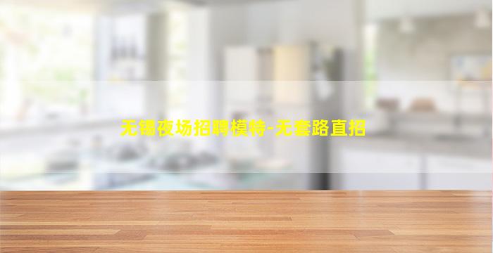 无锡夜场招聘模特-无套路直招